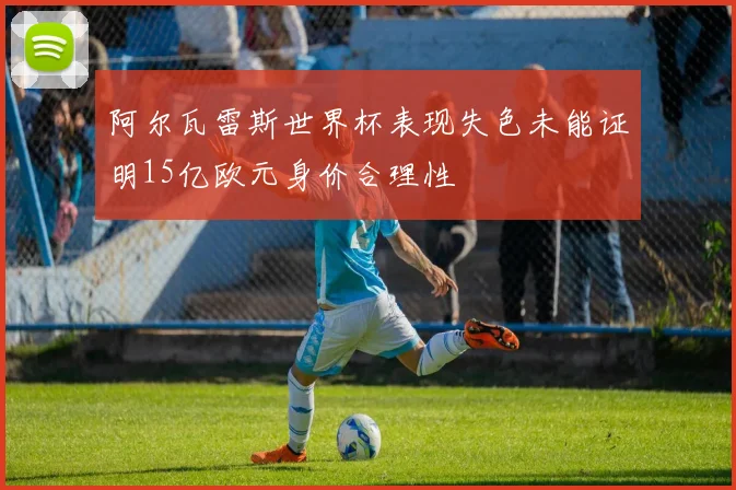 阿尔瓦雷斯世界杯表现失色未能证明15亿欧元身价合理性
