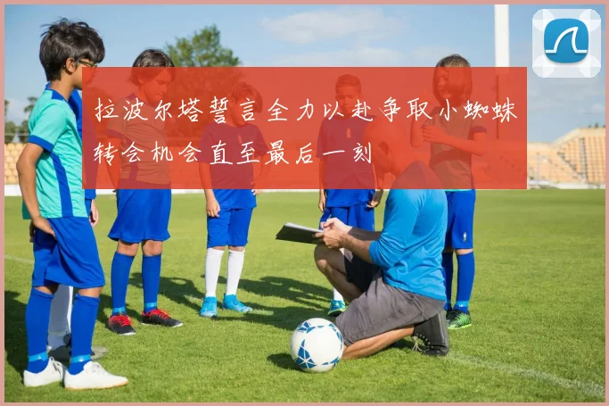 拉波尔塔誓言全力以赴争取小蜘蛛转会机会直至最后一刻