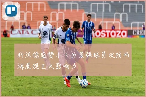 科沃德盛赞小卡为最强球员攻防两端展现巨大影响力