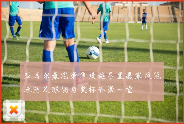 亚马尔豪宅奢华设施尽显赢家风范泳池足球场与奖杯齐聚一堂