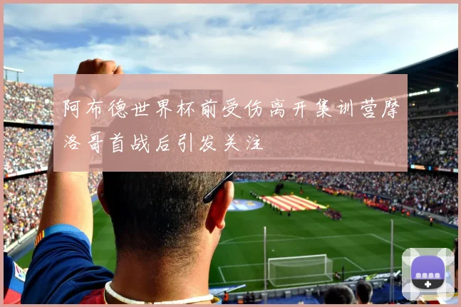 阿布德世界杯前受伤离开集训营摩洛哥首战后引发关注