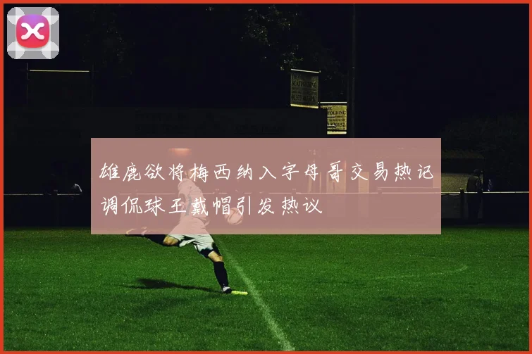 雄鹿欲将梅西纳入字母哥交易热记调侃球王戴帽引发热议