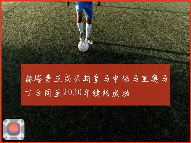 赫塔费正式买断皇马中场马里奥马丁合同至2030年续约成功