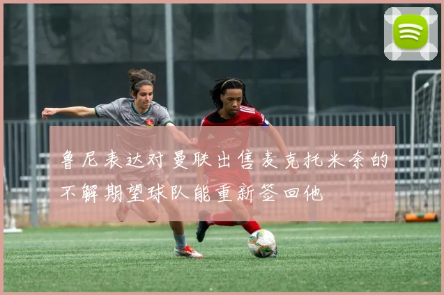 鲁尼表达对曼联出售麦克托米奈的不解期望球队能重新签回他