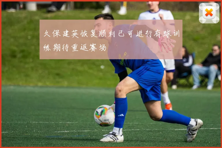 久保建英恢复顺利已可进行有球训练期待重返赛场