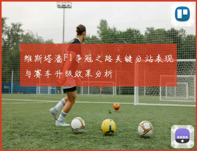 维斯塔潘F1争冠之路关键分站表现与赛车升级效果分析