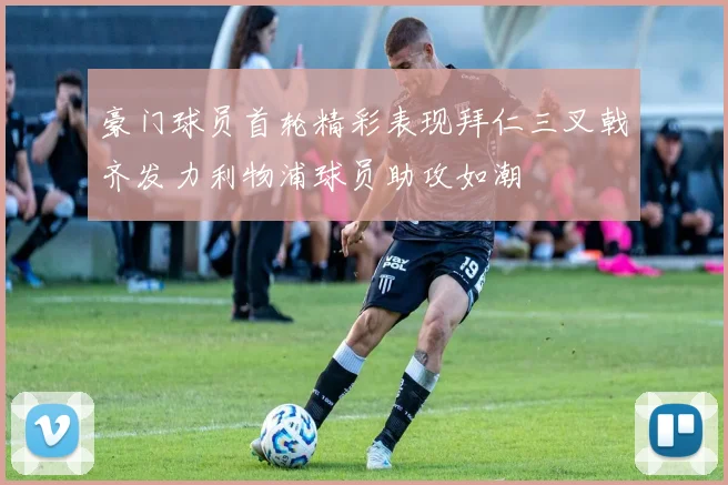 豪门球员首轮精彩表现拜仁三叉戟齐发力利物浦球员助攻如潮