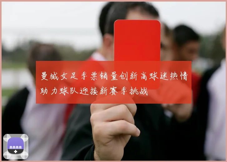 曼城女足季票销量创新高球迷热情助力球队迎接新赛季挑战