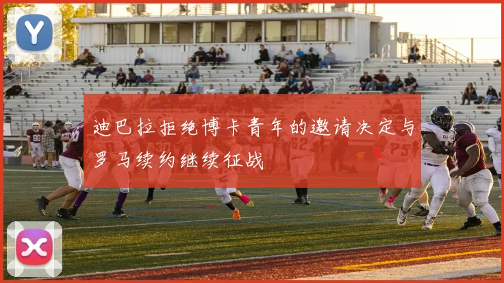 迪巴拉拒绝博卡青年的邀请决定与罗马续约继续征战