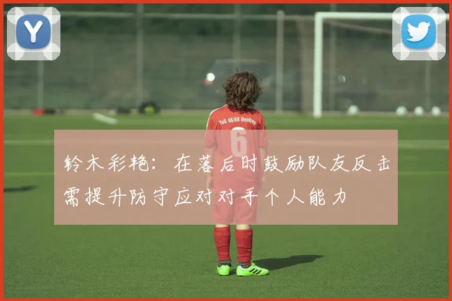 铃木彩艳：在落后时鼓励队友反击需提升防守应对对手个人能力