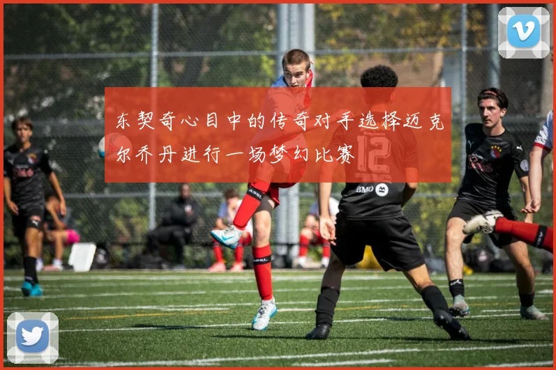 东契奇心目中的传奇对手选择迈克尔乔丹进行一场梦幻比赛