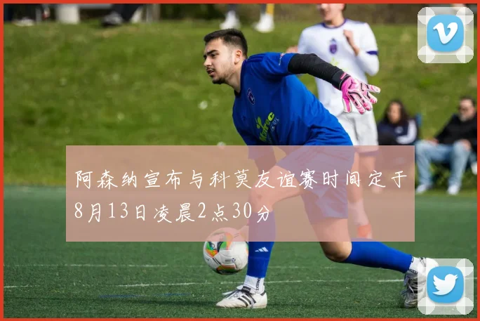 阿森纳宣布与科莫友谊赛时间定于8月13日凌晨2点30分
