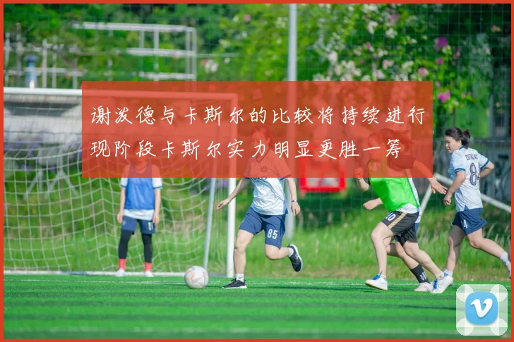 谢泼德与卡斯尔的比较将持续进行现阶段卡斯尔实力明显更胜一筹