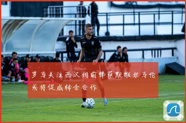 罗马关注西汉姆前锋萨默维尔马伦或将促成转会合作