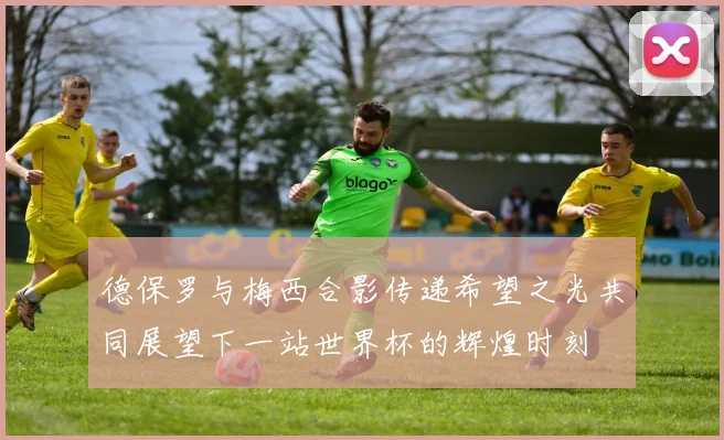 德保罗与梅西合影传递希望之光共同展望下一站世界杯的辉煌时刻