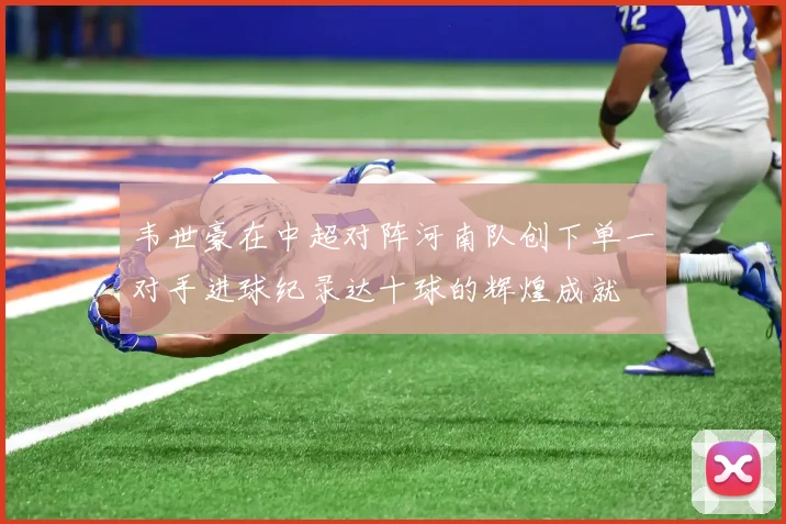 韦世豪在中超对阵河南队创下单一对手进球纪录达十球的辉煌成就
