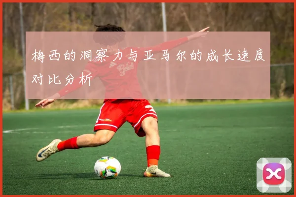 梅西的洞察力与亚马尔的成长速度对比分析