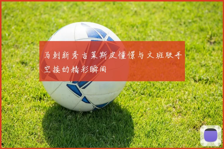 马刺新秀吉莱斯皮憧憬与文班联手空接的精彩瞬间