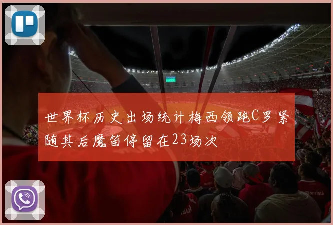 世界杯历史出场统计梅西领跑C罗紧随其后魔笛停留在23场次