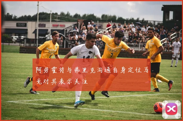 阿劳霍将与弗里克沟通自身定位马竞对其表示关注