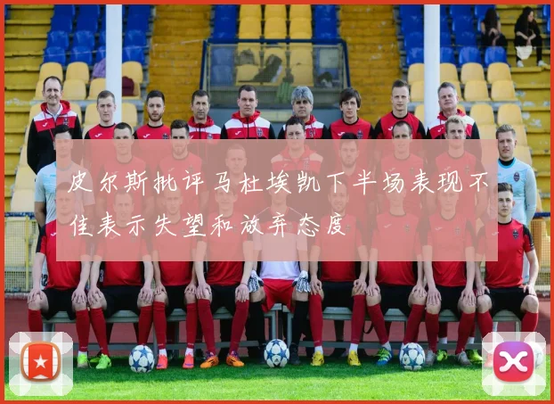 皮尔斯批评马杜埃凯下半场表现不佳表示失望和放弃态度