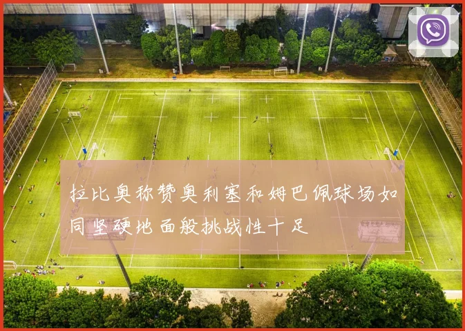 拉比奥称赞奥利塞和姆巴佩球场如同坚硬地面般挑战性十足